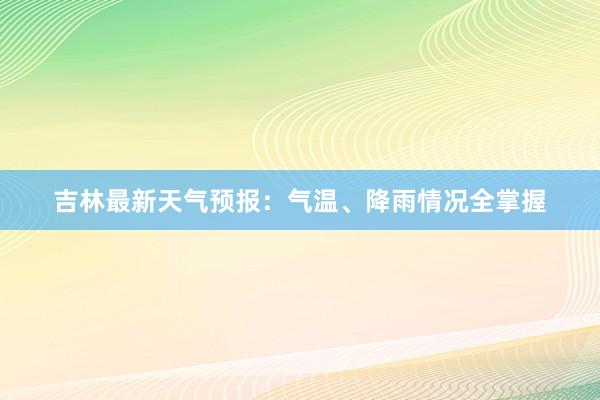 吉林最新天气预报：气温、降雨情况全掌握